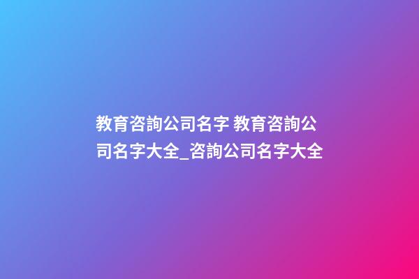 教育咨詢公司名字 教育咨詢公司名字大全_咨詢公司名字大全